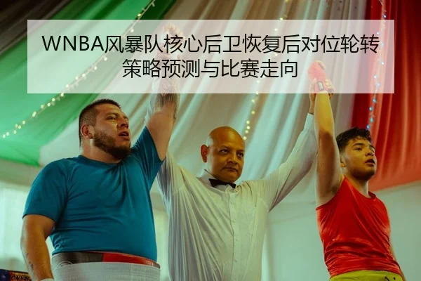 WNBA风暴队核心后卫恢复后对位轮转策略预测与比赛走向
