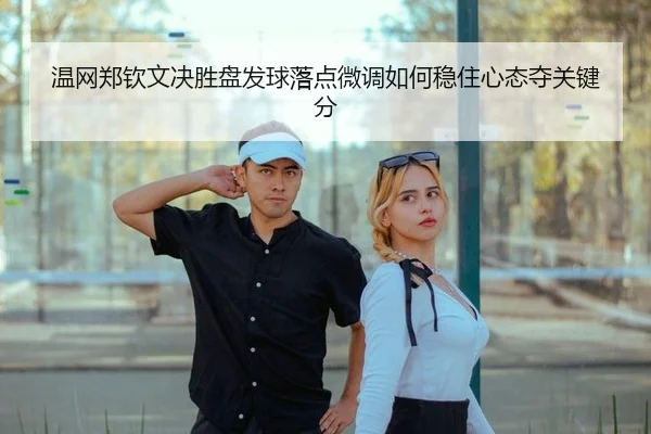 温网郑钦文决胜盘发球落点微调如何稳住心态夺关键分