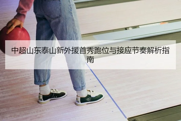 中超山东泰山新外援首秀跑位与接应节奏解析指南